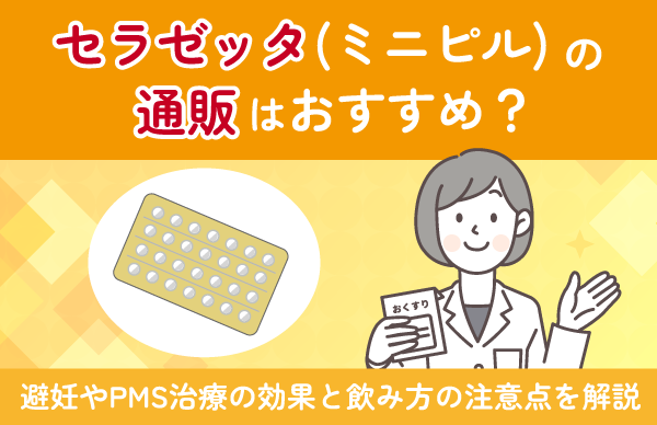 セラゼッタ（ミニピル）の通販・オンライン処方はおすすめ？避妊やPMS治療の効果と飲み方の注意点を解説